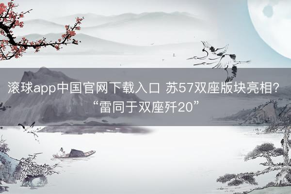 滚球app中国官网下载入口 苏57双座版块亮相? “雷同于双座歼20”