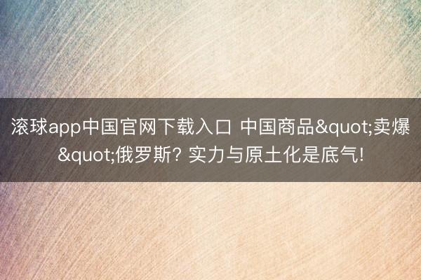 滚球app中国官网下载入口 中国商品"卖爆"俄罗斯? 实力与原土化是底气!
