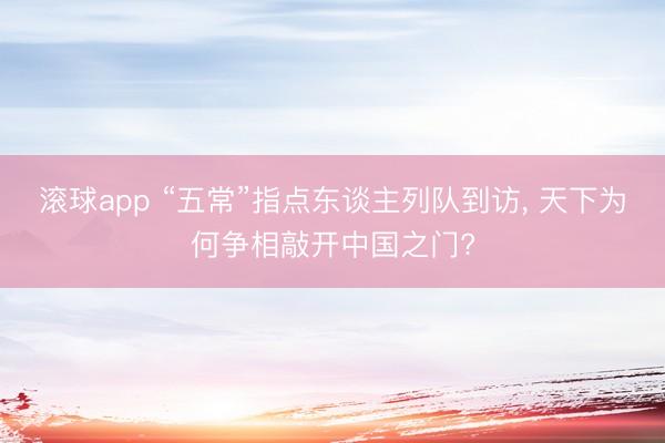 滚球app “五常”指点东谈主列队到访， 天下为何争相敲开中国之门?