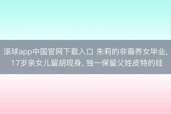 滚球app中国官网下载入口 朱莉的非裔养女毕业， 17岁亲女儿留胡现身， 独一保留父姓皮特的娃