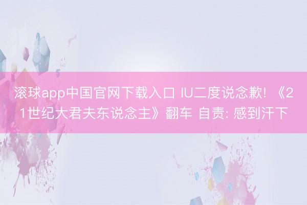 滚球app中国官网下载入口 IU二度说念歉! 《21世纪大君夫东说念主》翻车 自责: 感到汗下