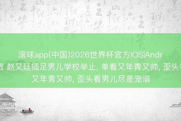 滚球app(中国)2026世界杯官方IOS|Android手机app下载 赵又廷插足男儿学校举止， 单看又年青又帅， 歪头看男儿尽是宠溺