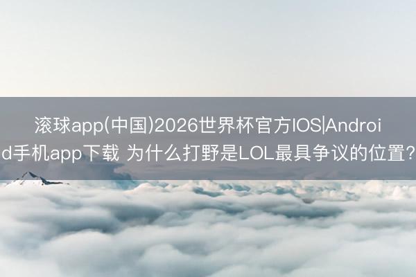 滚球app(中国)2026世界杯官方IOS|Android手机app下载 为什么打野是LOL最具争议的位置?
