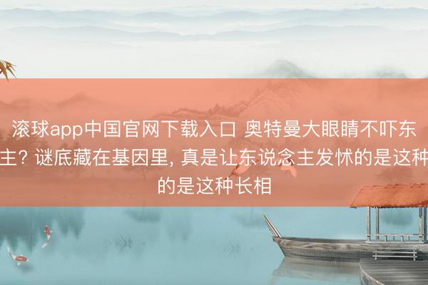滚球app中国官网下载入口 奥特曼大眼睛不吓东说念主? 谜底藏在基因里， 真是让东说念主发怵的是这种长相