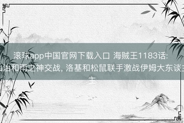 滚球app中国官网下载入口 海贼王1183话: 山治和雨之神交战， 洛基和松鼠联手激战伊姆大东谈主