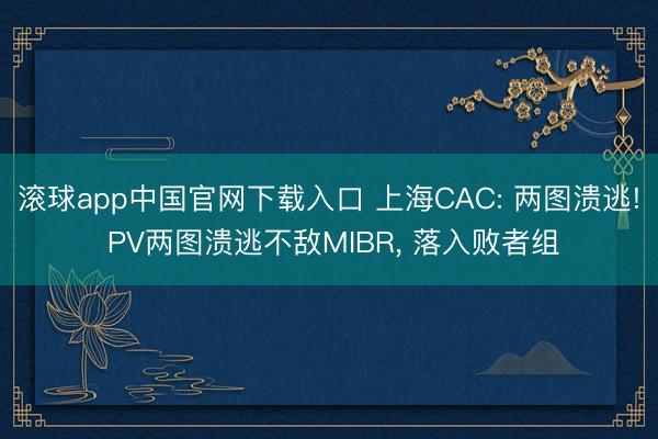 滚球app中国官网下载入口 上海CAC: 两图溃逃! PV两图溃逃不敌MIBR， 落入败者组