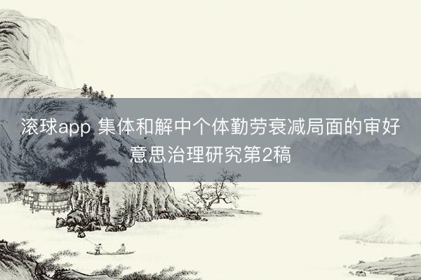 滚球app 集体和解中个体勤劳衰减局面的审好意思治理研究第2稿