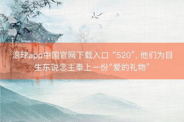 滚球app中国官网下载入口 “520”， 他们为目生东说念主奉上一份“爱的礼物”
