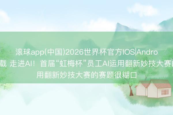 滚球app(中国)2026世界杯官方IOS|Android手机app下载 走进AI！首届“虹梅杯”员工AI运用翻新妙技大赛的赛题很糊口