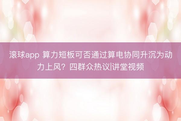 滚球app 算力短板可否通过算电协同升沉为动力上风？四群众热议|讲堂视频