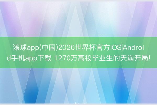 滚球app(中国)2026世界杯官方IOS|Android手机app下载 1270万高校毕业生的天崩开局!