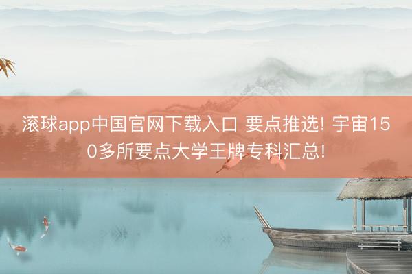 滚球app中国官网下载入口 要点推选! 宇宙150多所要点大学王牌专科汇总!