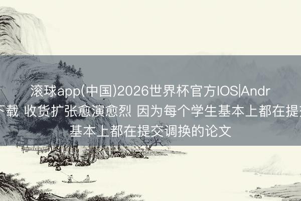 滚球app(中国)2026世界杯官方IOS|Android手机app下载 收货扩张愈演愈烈 因为每个学生基本上都在提交调换的论文