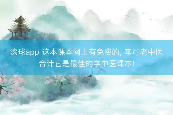滚球app 这本课本网上有免费的， 李可老中医合计它是最佳的学中医课本!
