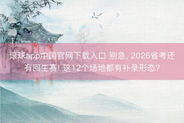 滚球app中国官网下载入口 别急， 2026省考还有回生赛! 这12个场地都有补录形态?