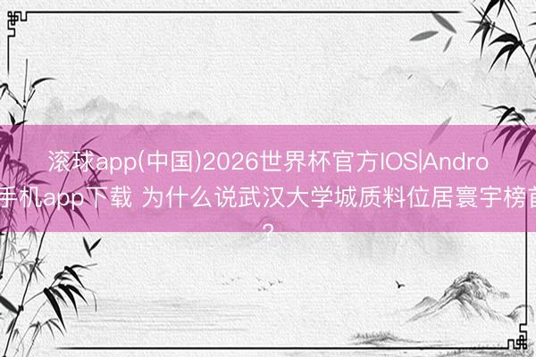滚球app(中国)2026世界杯官方IOS|Android手机app下载 为什么说武汉大学城质料位居寰宇榜首?