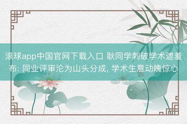滚球app中国官网下载入口 耿同学刺破学术遮羞布: 同业评审沦为山头分成， 学术生意动魄惊心