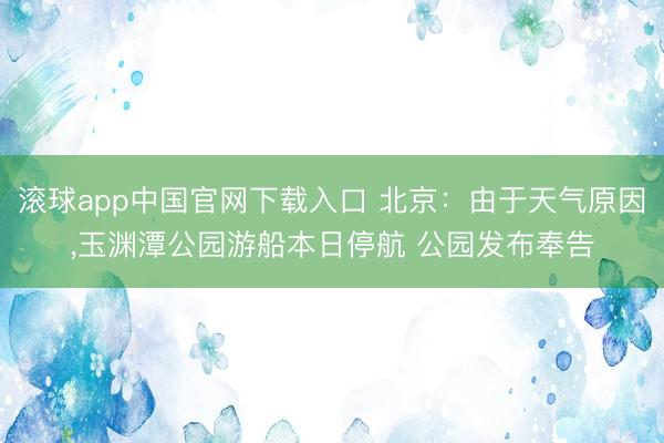 滚球app中国官网下载入口 北京：由于天气原因，玉渊潭公园游船本日停航 公园发布奉告