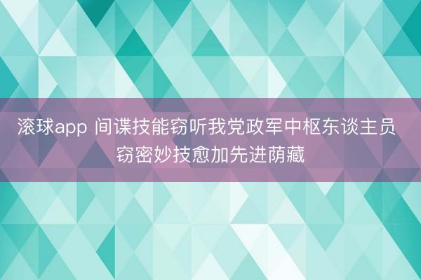 滚球app 间谍技能窃听我党政军中枢东谈主员 窃密妙技愈加先进荫藏