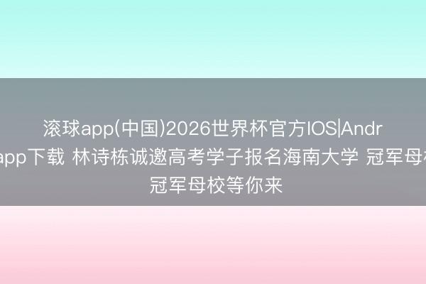 滚球app(中国)2026世界杯官方IOS|Android手机app下载 林诗栋诚邀高考学子报名海南大学 冠军母校等你来