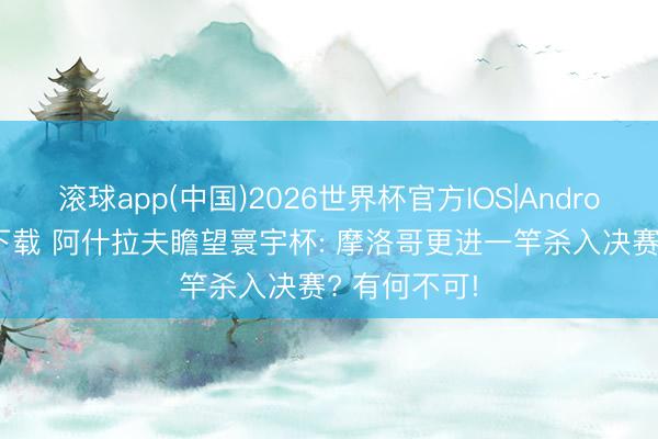滚球app(中国)2026世界杯官方IOS|Android手机app下载 阿什拉夫瞻望寰宇杯: 摩洛哥更进一竿杀入决赛? 有何不可!