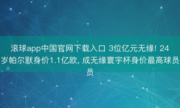 滚球app中国官网下载入口 3位亿元无缘! 24岁帕尔默身价1.1亿欧， 成无缘寰宇杯身价最高球员