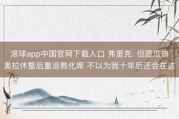 滚球app中国官网下载入口 弗里克: 但愿瓜迪奥拉休整后重返教化席 不以为我十年后还会在这