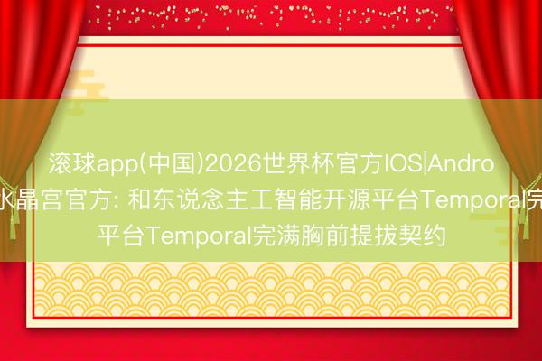 滚球app(中国)2026世界杯官方IOS|Android手机app下载 水晶宫官方: 和东说念主工智能开源平台Temporal完满胸前提拔契约