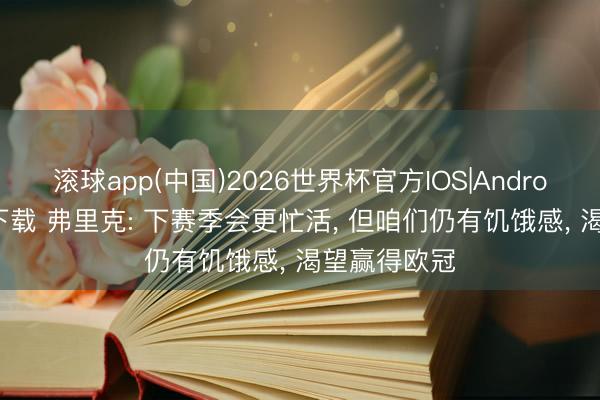 滚球app(中国)2026世界杯官方IOS|Android手机app下载 弗里克: 下赛季会更忙活， 但咱们仍有饥饿感， 渴望赢得欧冠