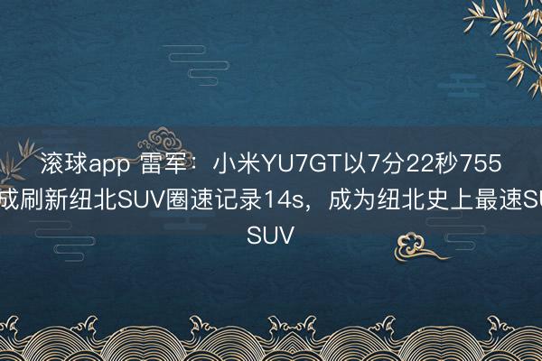 滚球app 雷军：小米YU7GT以7分22秒755收成刷新纽北SUV圈速记录14s，成为纽北史上最速SUV