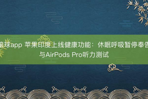 滚球app 苹果印度上线健康功能：休眠呼吸暂停奉告与AirPods Pro听力测试