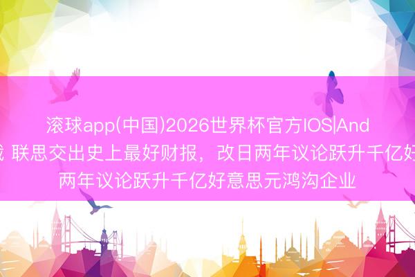 滚球app(中国)2026世界杯官方IOS|Android手机app下载 联思交出史上最好财报，改日两年议论跃升千亿好意思元鸿沟企业