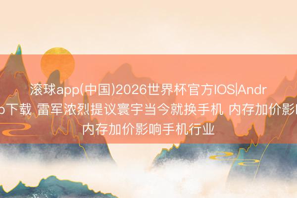 滚球app(中国)2026世界杯官方IOS|Android手机app下载 雷军浓烈提议寰宇当今就换手机 内存加价影响手机行业