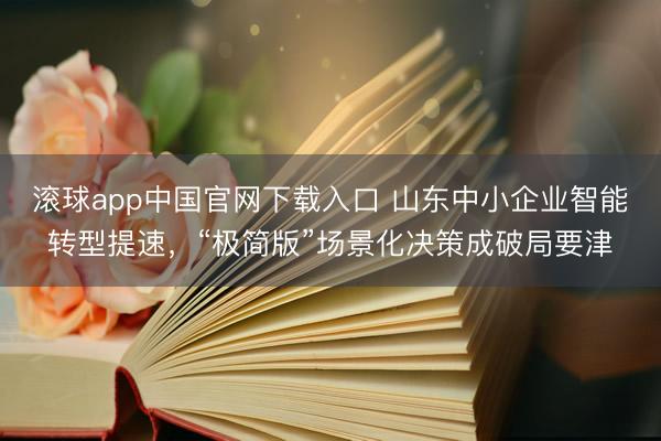 滚球app中国官网下载入口 山东中小企业智能转型提速，“极简版”场景化决策成破局要津