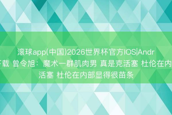 滚球app(中国)2026世界杯官方IOS|Android手机app下载 曾令旭：魔术一群肌肉男 真是克活塞 杜伦在内部显得很苗条
