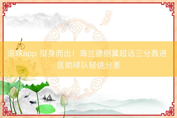 滚球app 挺身而出！海兰德侧翼超远三分轰进 匡助球队轻佻分差