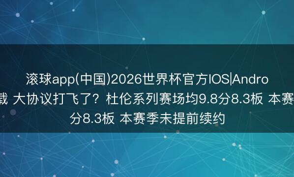 滚球app(中国)2026世界杯官方IOS|Android手机app下载 大协议打飞了？杜伦系列赛场均9.8分8.3板 本赛季未提前续约