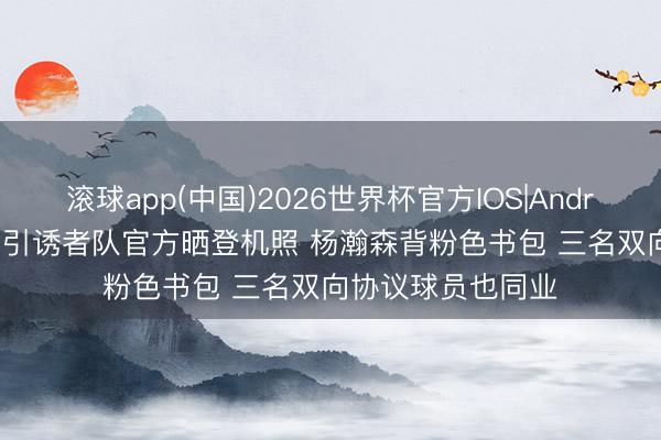 滚球app(中国)2026世界杯官方IOS|Android手机app下载 引诱者队官方晒登机照 杨瀚森背粉色书包 三名双向协议球员也同业