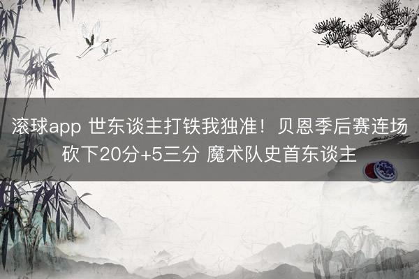 滚球app 世东谈主打铁我独准！贝恩季后赛连场砍下20分+5三分 魔术队史首东谈主