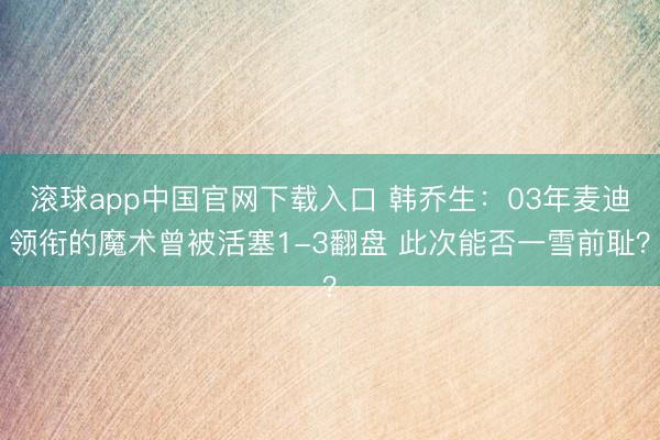 滚球app中国官网下载入口 韩乔生：03年麦迪领衔的魔术曾被活塞1-3翻盘 此次能否一雪前耻？