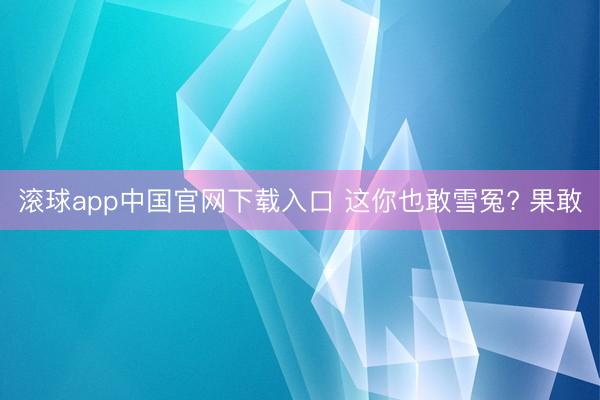 滚球app中国官网下载入口 这你也敢雪冤? 果敢