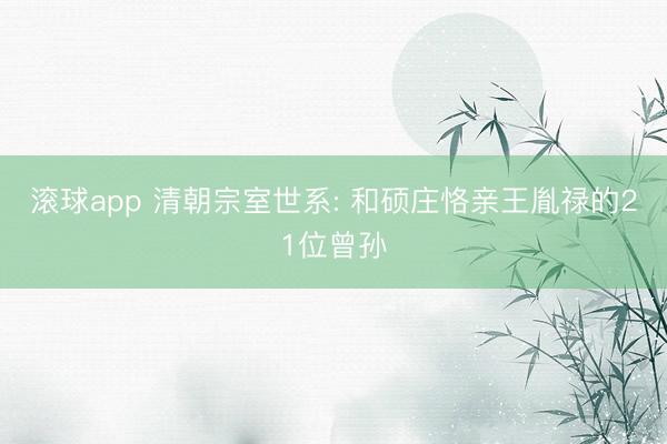 滚球app 清朝宗室世系: 和硕庄恪亲王胤禄的21位曾孙