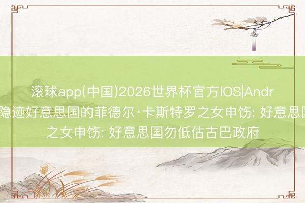 滚球app(中国)2026世界杯官方IOS|Android手机app下载 隐迹好意思国的菲德尔·卡斯特罗之女申饬: 好意思国勿低估古巴政府