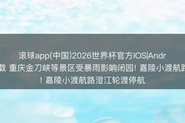 滚球app(中国)2026世界杯官方IOS|Android手机app下载 重庆金刀峡等景区受暴雨影响闭园! 嘉陵小渡航路澄江轮渡停航
