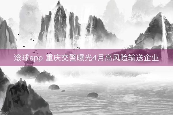 滚球app 重庆交警曝光4月高风险输送企业