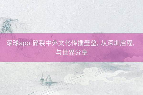 滚球app 碎裂中外文化传播壁垒， 从深圳启程， 与世界分享