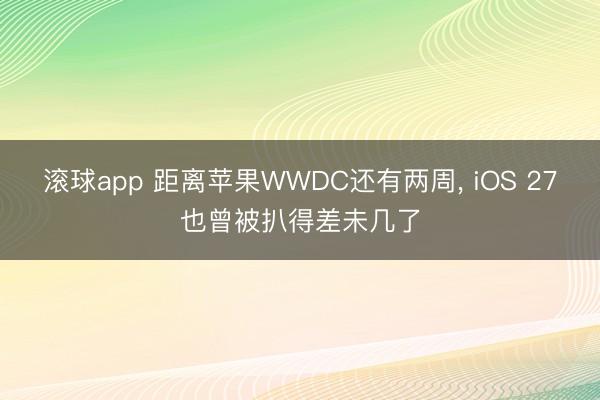 滚球app 距离苹果WWDC还有两周， iOS 27也曾被扒得差未几了