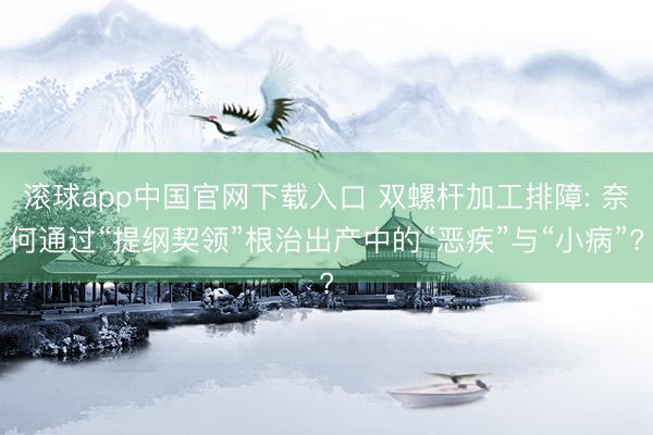 滚球app中国官网下载入口 双螺杆加工排障: 奈何通过“提纲契领”根治出产中的“恶疾”与“小病”?