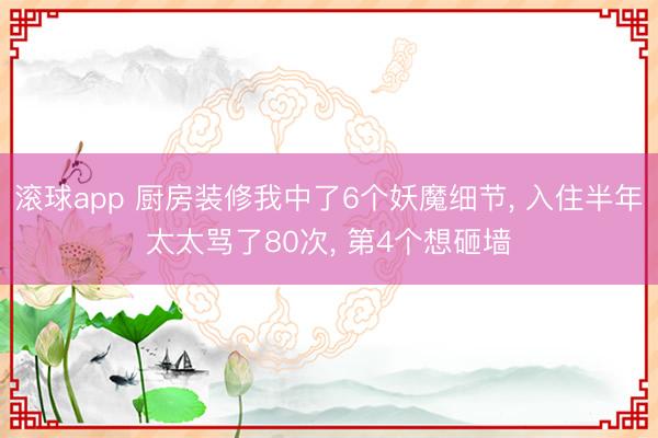 滚球app 厨房装修我中了6个妖魔细节， 入住半年太太骂了80次， 第4个想砸墙