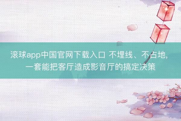 滚球app中国官网下载入口 不埋线、不占地， 一套能把客厅造成影音厅的搞定决策